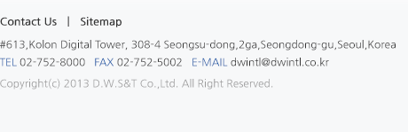 #613,Kolon Digital Tower, 308-4 Seongsu-dong,2ga,Geongdong-gu,Seoul,Korea
			tel 02-752-8000   fax 02-752-5002   e-mail dwintl@dwintl.co.kr Copyright(c) 2013 D.W.S&T Co.,Ltd. All Right Reserved.